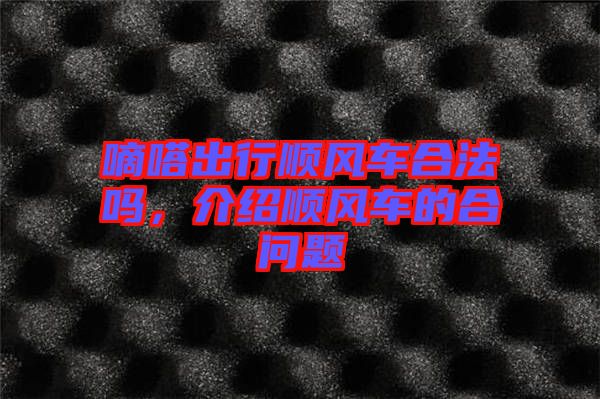 嘀嗒出行順風(fēng)車(chē)合法嗎，介紹順風(fēng)車(chē)的合問(wèn)題