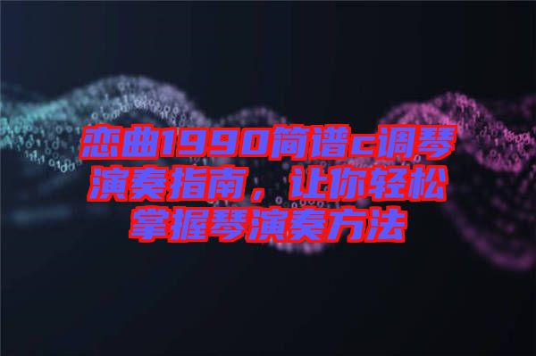 戀曲1990簡譜c調琴演奏指南，讓你輕松掌握琴演奏方法