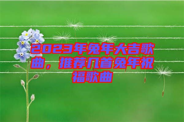 2023年兔年大吉歌曲，推薦幾首兔年祝福歌曲