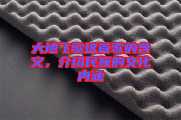 大地飛歌這首歌的含義，介紹民族的文化內(nèi)涵