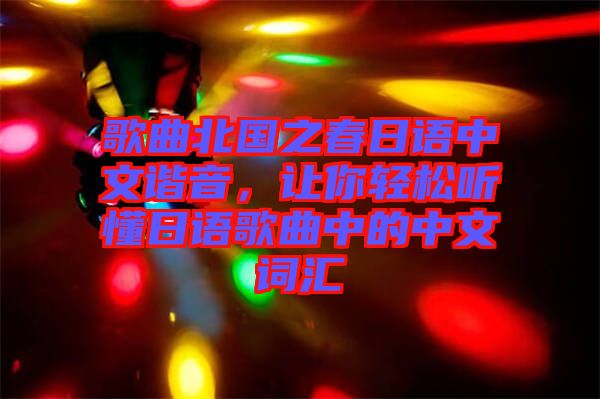 歌曲北國之春日語中文諧音，讓你輕松聽懂日語歌曲中的中文詞匯