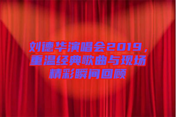 劉德華演唱會2019，重溫經典歌曲與現場精彩瞬間回顧