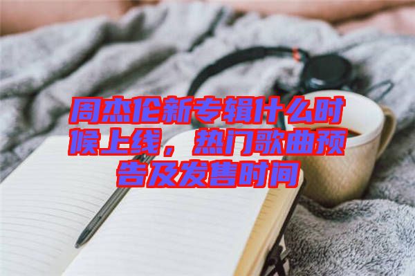 周杰倫新專輯什么時候上線，熱門歌曲預告及發售時間