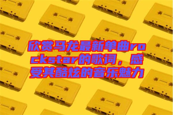 欣賞馬龍最新單曲rockstar的歌詞，感受其酷炫的音樂魅力
