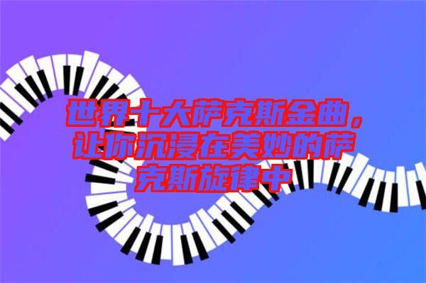 世界十大薩克斯金曲，讓你沉浸在美妙的薩克斯旋律中