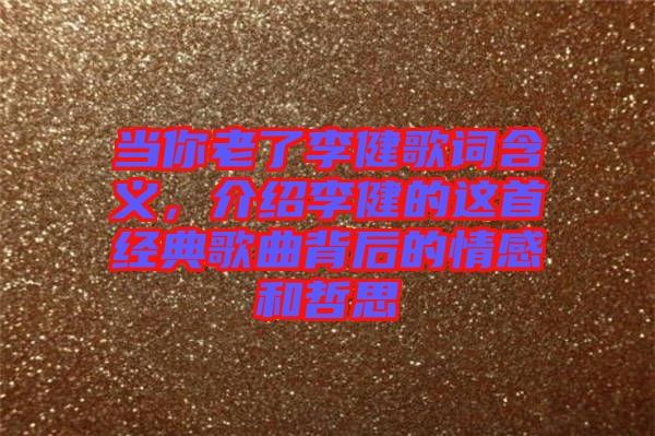 當你老了李健歌詞含義，介紹李健的這首經典歌曲背后的情感和哲思