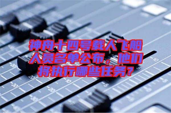 神舟十四號(hào)載人飛船人員名單公布，他們將執(zhí)行哪些任務(wù)？
