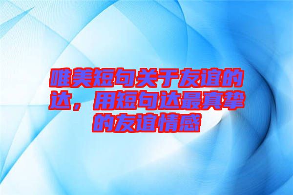 唯美短句關于友誼的達，用短句達最真摯的友誼情感