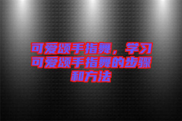 可愛頌手指舞，學習可愛頌手指舞的步驟和方法