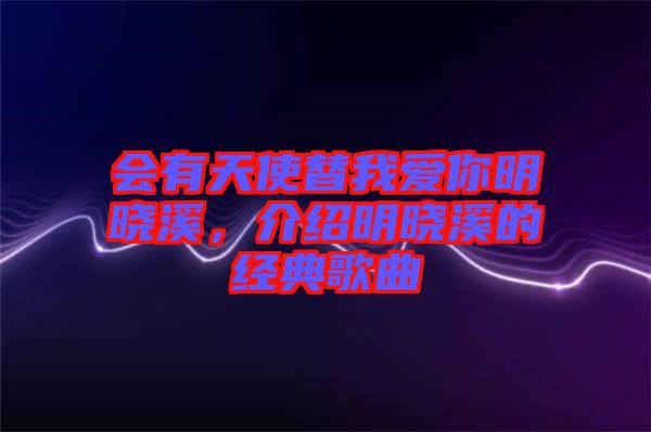 會(huì)有天使替我愛(ài)你明曉溪，介紹明曉溪的經(jīng)典歌曲