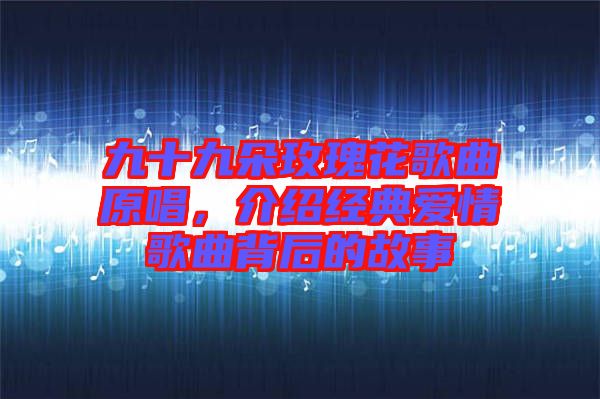 九十九朵玫瑰花歌曲原唱，介紹經(jīng)典愛情歌曲背后的故事