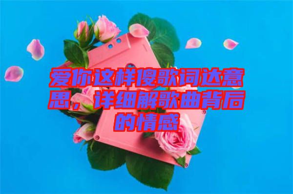 愛你這樣傻歌詞達意思，詳細解歌曲背后的情感