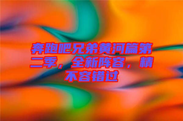 奔跑吧兄弟黃河篇第二季，全新陣容，精不容錯過