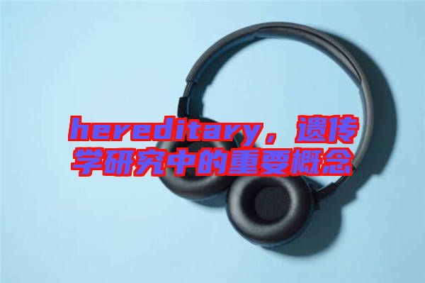 hereditary，遺傳學(xué)研究中的重要概念