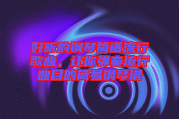 好聽的鋼琴簡(jiǎn)譜流行歌曲，讓你彈奏流行曲目的簡(jiǎn)易鋼琴譜