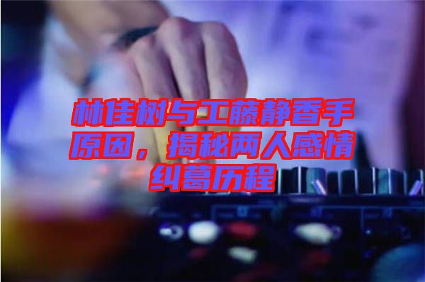 林佳樹與工藤靜香手原因，揭秘兩人感情糾葛歷程