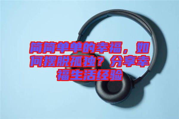 簡(jiǎn)簡(jiǎn)單單的幸福，如何擺脫孤獨(dú)？分享幸福生活經(jīng)驗(yàn)