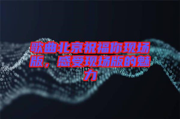 歌曲北京祝福你現場版，感受現場版的魅力