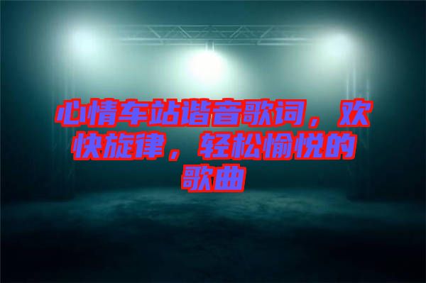 心情車站諧音歌詞，歡快旋律，輕松愉悅的歌曲