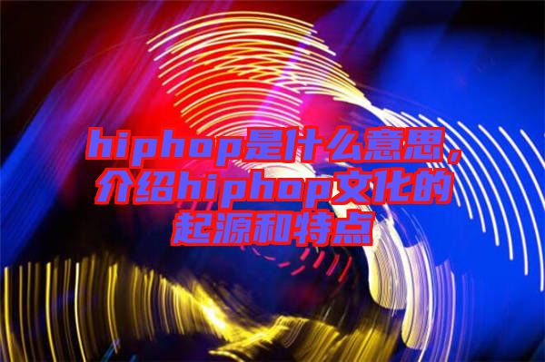 hiphop是什么意思，介紹hiphop文化的起源和特點