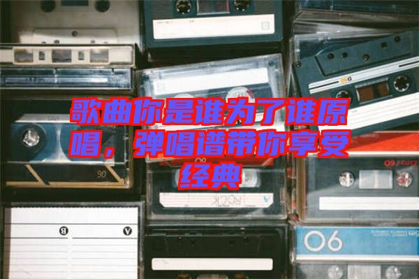 歌曲你是誰為了誰原唱，彈唱譜帶你享受經典