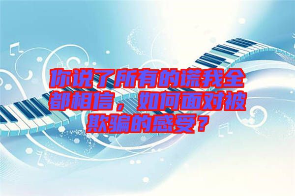 你說了所有的謊我全都相信，如何面對被欺騙的感受？