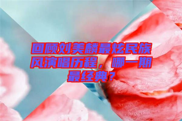回顧劉美麟最炫民族風演唱歷程，哪一期最經典？
