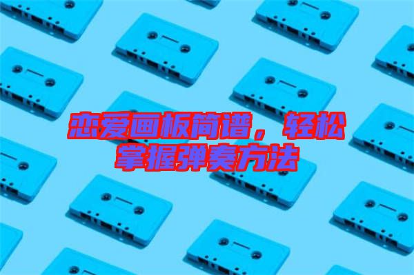 戀愛畫板簡譜，輕松掌握彈奏方法