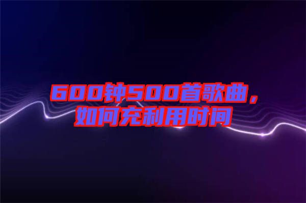 600鐘500首歌曲，如何充利用時間