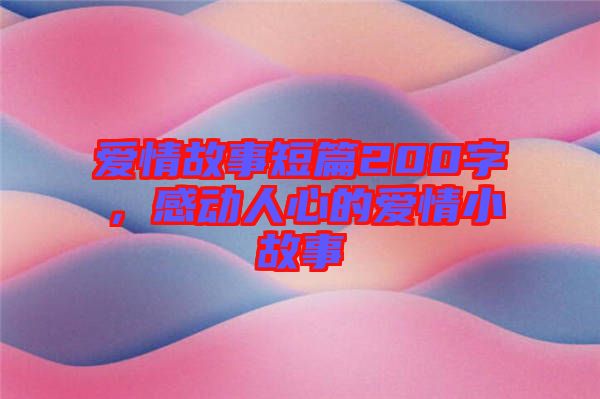 愛情故事短篇200字，感動人心的愛情小故事
