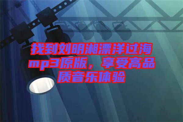 找到劉明湘漂洋過海mp3原版，享受高品質(zhì)音樂體驗