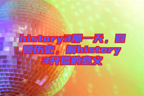 history3那一天，回顧歷史，解history3開(kāi)播的意義