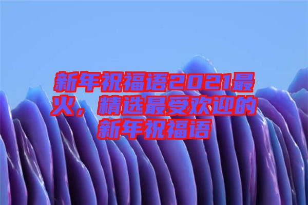 新年祝福語2021最火，精選最受歡迎的新年祝福語