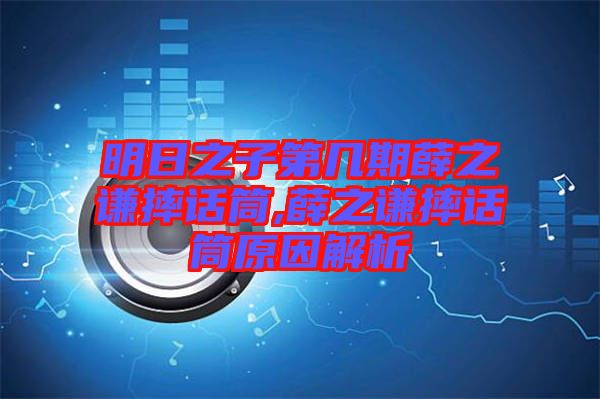 明日之子第幾期薛之謙摔話(huà)筒,薛之謙摔話(huà)筒原因解析
