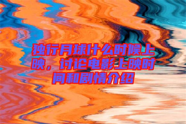 獨行月球什么時候上映，討論電影上映時間和劇情介紹