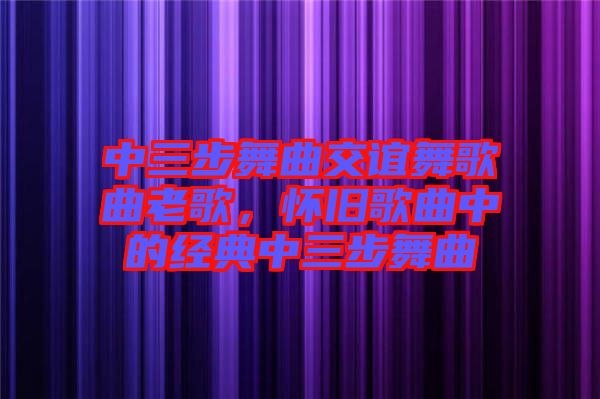 中三步舞曲交誼舞歌曲老歌，懷舊歌曲中的經(jīng)典中三步舞曲