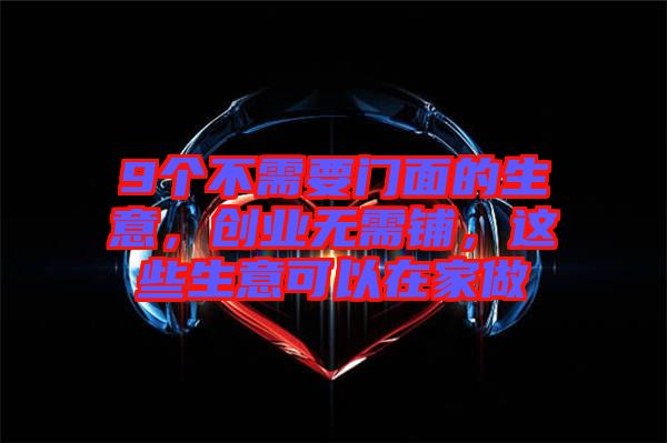 9個(gè)不需要門面的生意，創(chuàng)業(yè)無需鋪，這些生意可以在家做