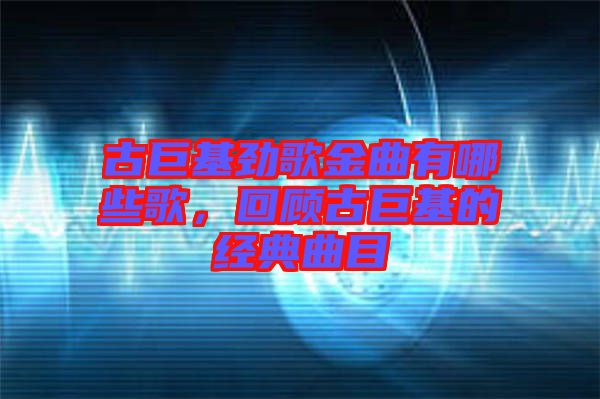 古巨基勁歌金曲有哪些歌，回顧古巨基的經典曲目