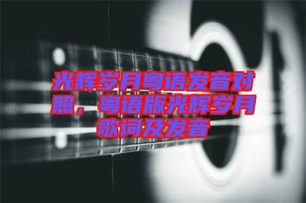 光輝歲月粵語(yǔ)發(fā)音對(duì)照，粵語(yǔ)版光輝歲月歌詞及發(fā)音
