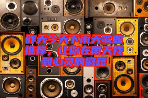 昨天今天下雨天歌曲推薦，讓你在雨天找到心靈的慰藉