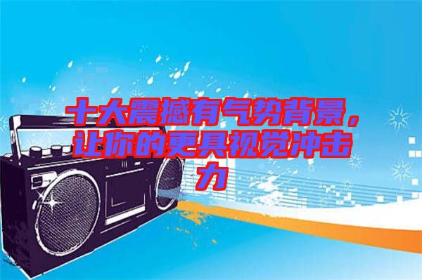 十大震撼有氣勢(shì)背景，讓你的更具視覺(jué)沖擊力