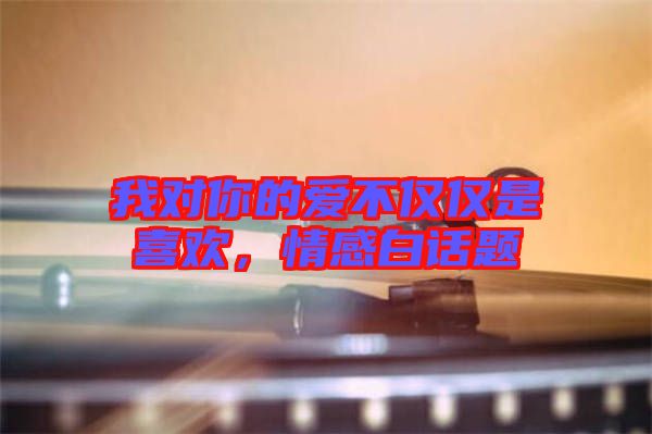 我對你的愛不僅僅是喜歡，情感白話題