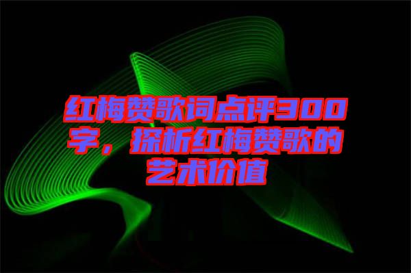 紅梅贊歌詞點評300字，探析紅梅贊歌的藝術價值