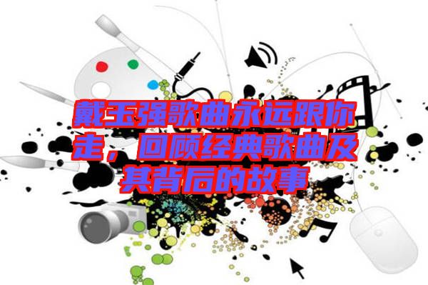 戴玉強歌曲永遠跟你走，回顧經典歌曲及其背后的故事