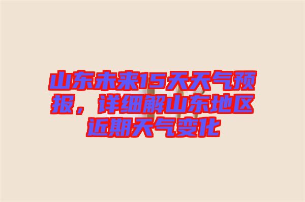 山東未來15天天氣預報，詳細解山東地區近期天氣變化