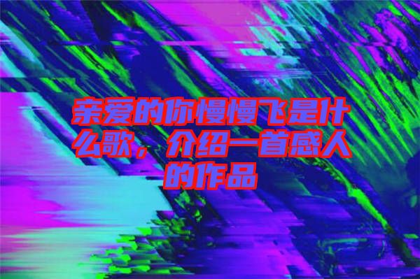 親愛的你慢慢飛是什么歌，介紹一首感人的作品