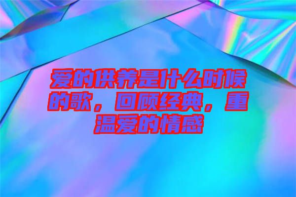 愛的供養(yǎng)是什么時(shí)候的歌，回顧經(jīng)典，重溫愛的情感