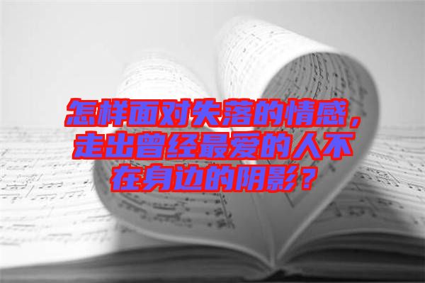 怎樣面對失落的情感，走出曾經最愛的人不在身邊的陰影？