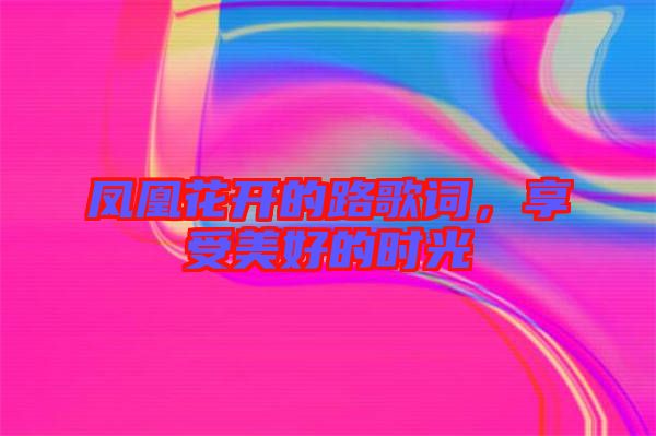 鳳凰花開的路歌詞，享受美好的時光