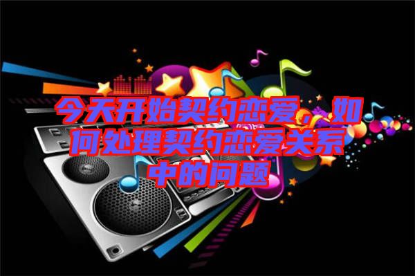今天開始契約戀愛，如何處理契約戀愛關系中的問題
